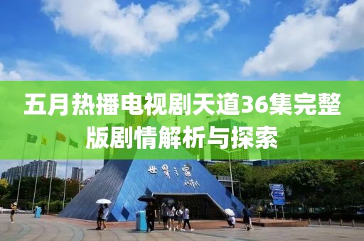 五月热播电视剧天道36集完整版剧情解析与探索