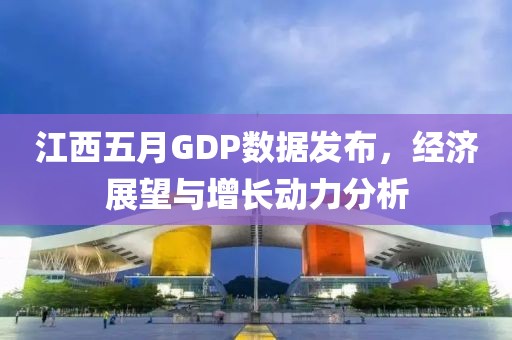 江西五月GDP数据发布，经济展望与增长动力分析