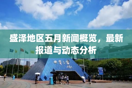 盛泽地区五月新闻概览，最新报道与动态分析