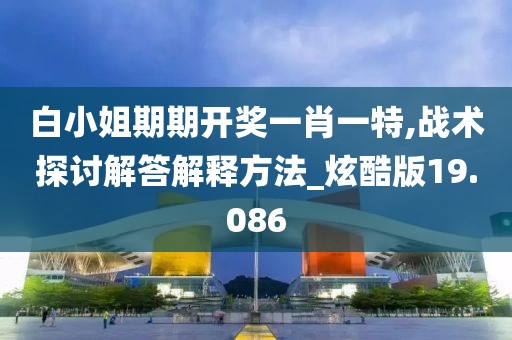 白小姐期期开奖一肖一特,战术探讨解答解释方法_炫酷版19.086