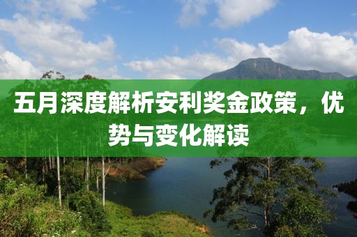 五月深度解析安利奖金政策，优势与变化解读