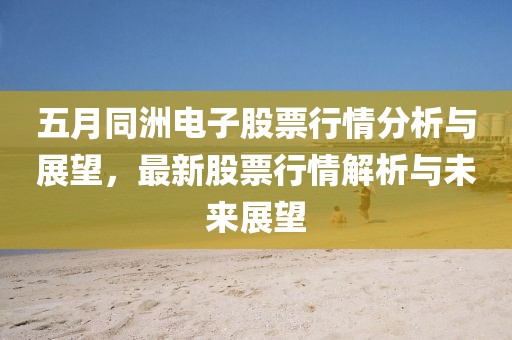 五月同洲电子股票行情分析与展望，最新股票行情解析与未来展望