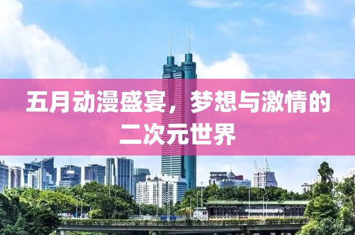 五月动漫盛宴，梦想与激情的二次元世界