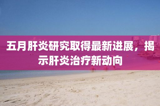 五月肝炎研究取得最新进展，揭示肝炎治疗新动向