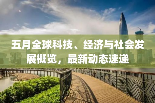 五月全球科技、经济与社会发展概览，最新动态速递