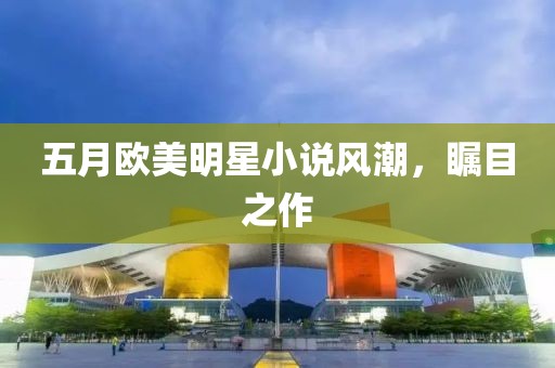 五月欧美明星小说风潮，瞩目之作