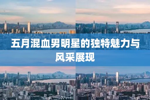 五月混血男明星的独特魅力与风采展现