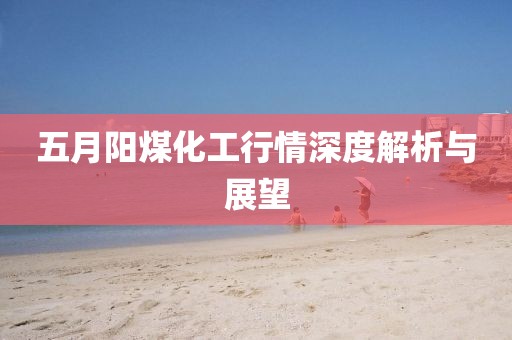 五月阳煤化工行情深度解析与展望