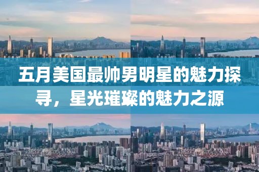 五月美国最帅男明星的魅力探寻，星光璀璨的魅力之源