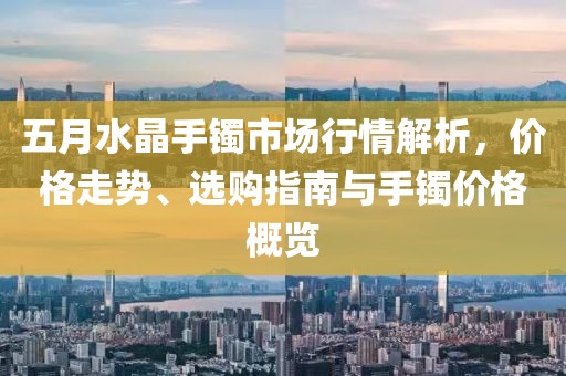 五月水晶手镯市场行情解析，价格走势、选购指南与手镯价格概览