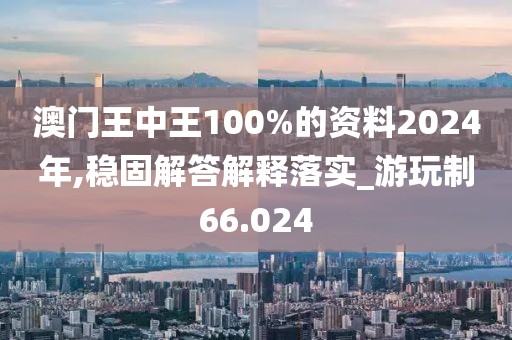澳门王中王100%的资料2024年,稳固解答解释落实_游玩制66.024