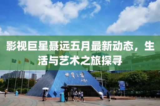影视巨星聂远五月最新动态，生活与艺术之旅探寻