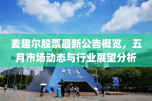 麦趣尔股票最新公告概览，五月市场动态与行业展望分析