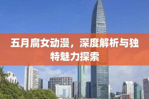 五月腐女动漫，深度解析与独特魅力探索