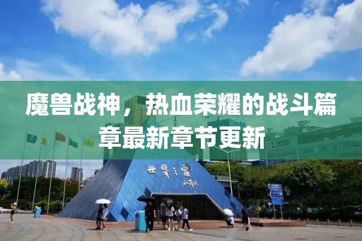 魔兽战神，热血荣耀的战斗篇章最新章节更新