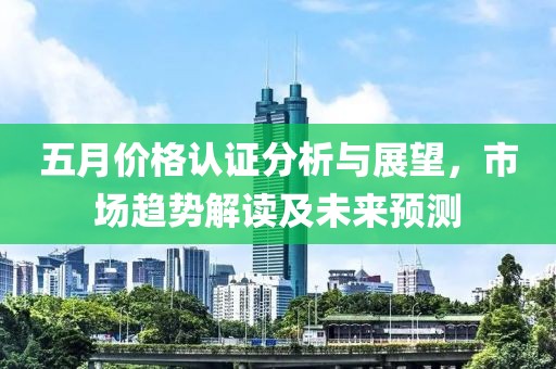 五月价格认证分析与展望，市场趋势解读及未来预测