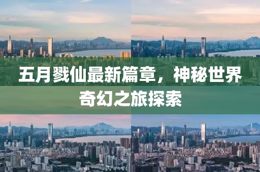 五月戮仙最新篇章，神秘世界奇幻之旅探索