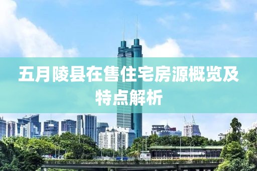 五月陵县在售住宅房源概览及特点解析