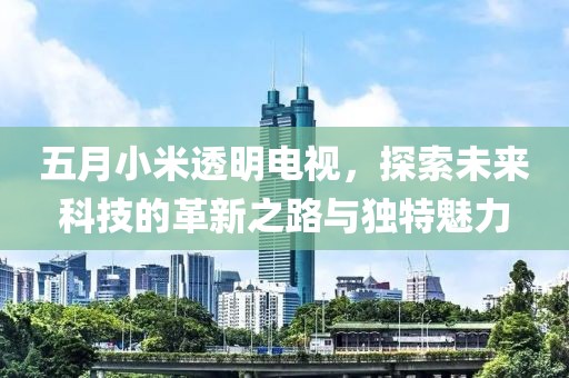 五月小米透明电视，探索未来科技的革新之路与独特魅力