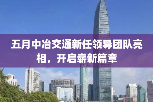 五月中冶交通新任领导团队亮相，开启崭新篇章