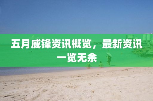 五月威锋资讯概览，最新资讯一览无余