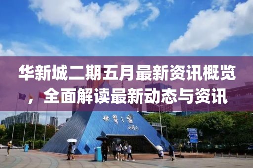 华新城二期五月最新资讯概览，全面解读最新动态与资讯
