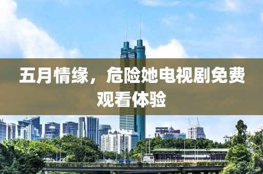 五月情缘，危险她电视剧免费观看体验