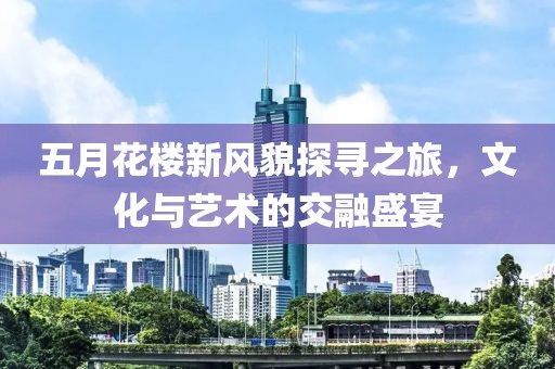 五月花楼新风貌探寻之旅，文化与艺术的交融盛宴