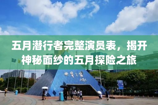 五月潜行者完整演员表，揭开神秘面纱的五月探险之旅