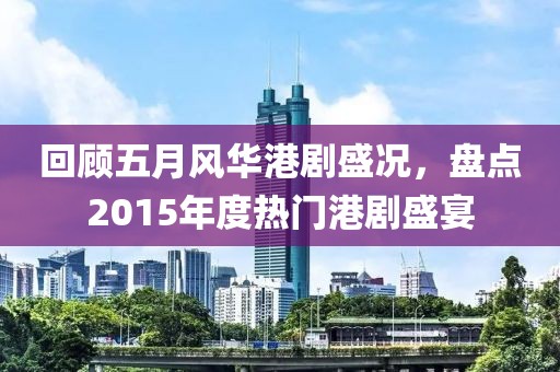 回顾五月风华港剧盛况，盘点2015年度热门港剧盛宴