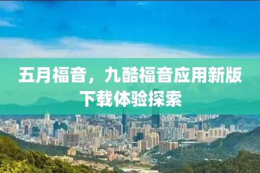 五月福音，九酷福音应用新版下载体验探索