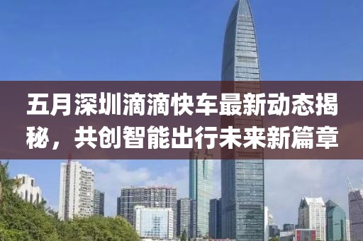 五月深圳滴滴快车最新动态揭秘，共创智能出行未来新篇章