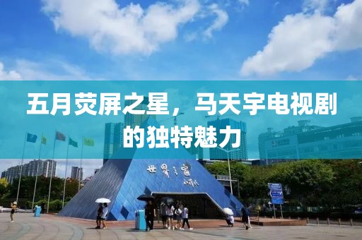 五月荧屏之星，马天宇电视剧的独特魅力