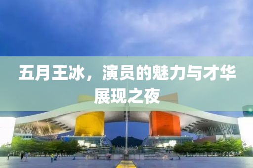 五月王冰，演员的魅力与才华展现之夜