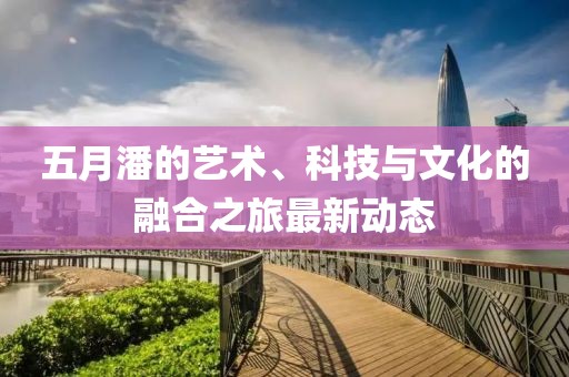 五月潘的艺术、科技与文化的融合之旅最新动态