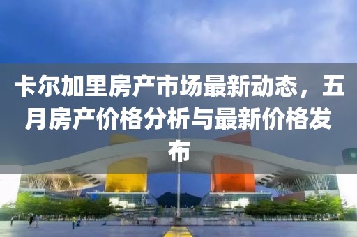 卡尔加里房产市场最新动态，五月房产价格分析与最新价格发布