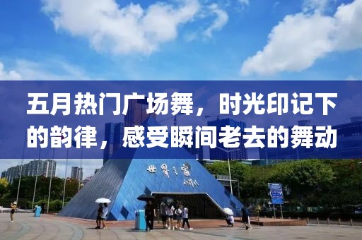 五月热门广场舞，时光印记下的韵律，感受瞬间老去的舞动