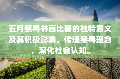 五月禁毒书画比赛的独特意义及其积极影响，传递禁毒理念，深化社会认知。