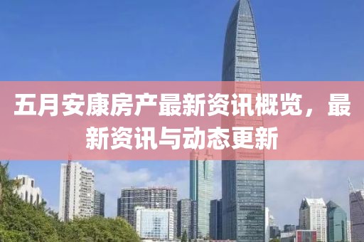 五月安康房产最新资讯概览，最新资讯与动态更新