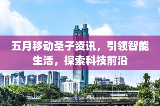 五月移动圣子资讯，引领智能生活，探索科技前沿