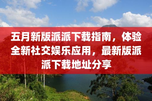 五月新版派派下载指南，体验全新社交娱乐应用，最新版派派下载地址分享