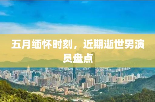 五月缅怀时刻，近期逝世男演员盘点
