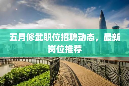 五月修武职位招聘动态，最新岗位推荐