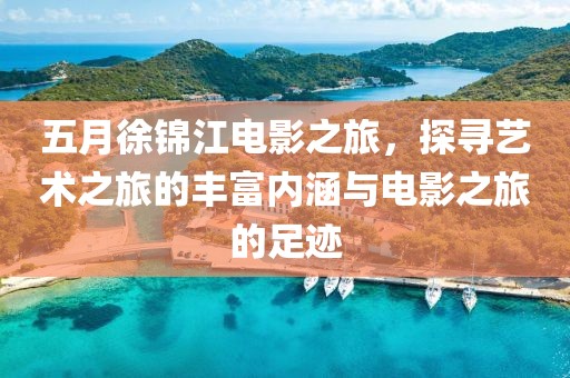 五月徐锦江电影之旅，探寻艺术之旅的丰富内涵与电影之旅的足迹