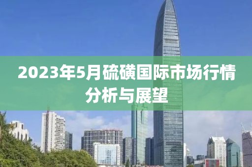 2023年5月硫磺国际市场行情分析与展望