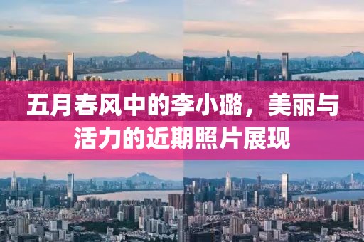 五月春风中的李小璐，美丽与活力的近期照片展现