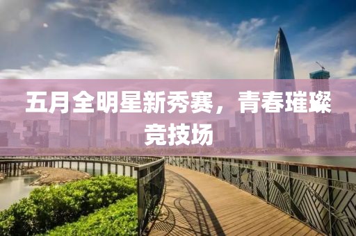 五月全明星新秀赛，青春璀璨竞技场