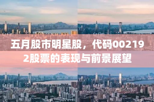 五月股市明星股，代码002192股票的表现与前景展望