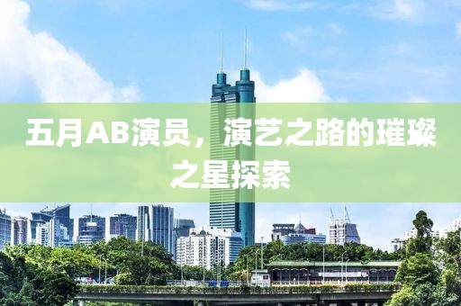 五月AB演员，演艺之路的璀璨之星探索
