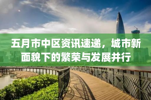 五月市中区资讯速递，城市新面貌下的繁荣与发展并行